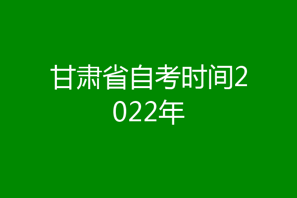 甘肃省自考时间2022年