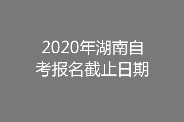 2020年湖南自考报名截止日期