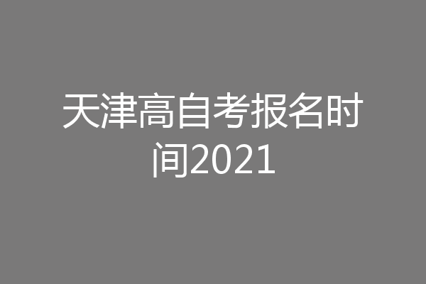 天津高自考报名时间2021