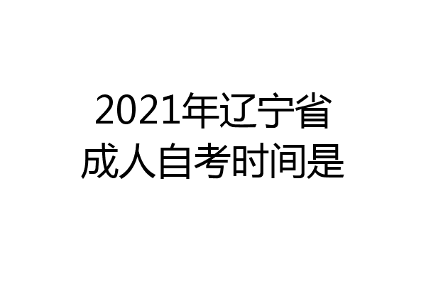 2021年辽宁省成人自考时间是