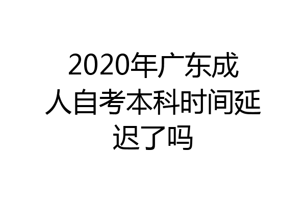 2020年广东成人自考本科时间延迟了吗