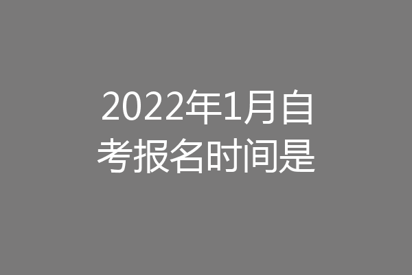2022年1月自考报名时间是