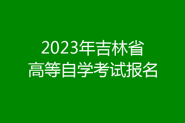 2023年吉林省高等自学考试报名