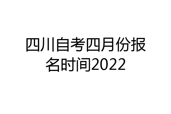 四川自考四月份报名时间2022