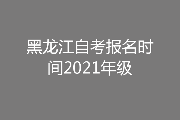 黑龙江自考报名时间2021年级