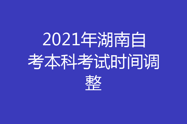 2021年湖南自考本科考试时间调整