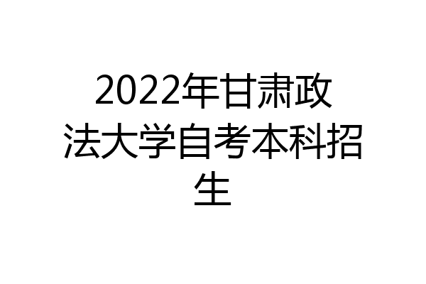 2022年甘肃政法大学自考本科招生