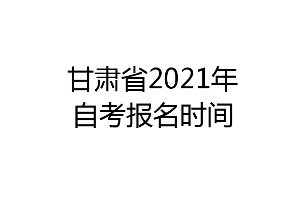 甘肃省2021年自考报名时间
