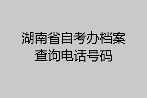 湖南省自考办档案查询电话号码
