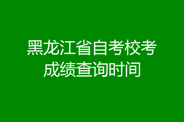黑龙江省自考校考成绩查询时间