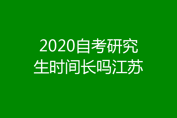 2020自考研究生时间长吗江苏