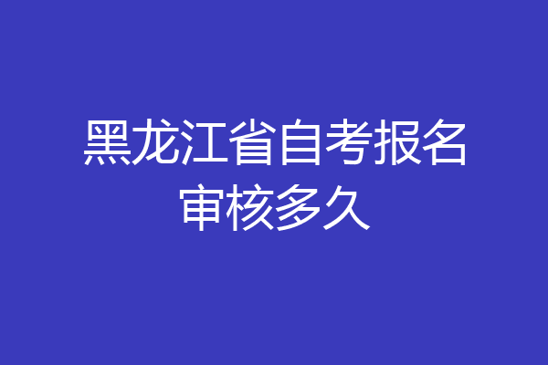 黑龙江省自考报名审核多久