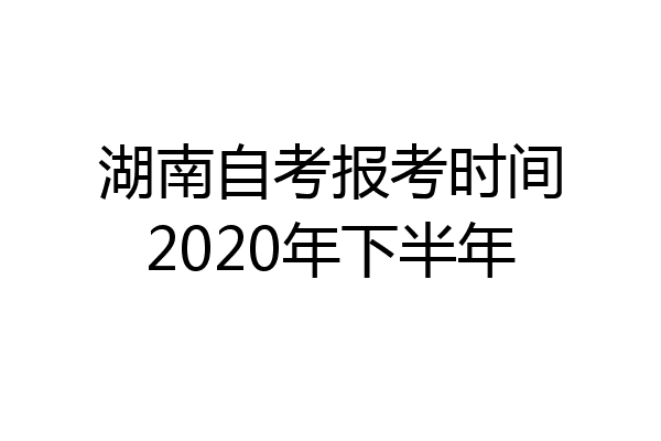 湖南自考报考时间2020年下半年