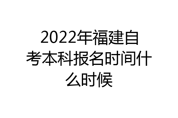 2022年福建自考本科报名时间什么时候