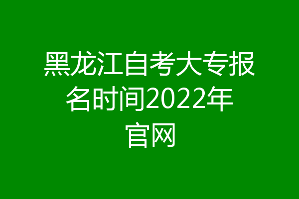 黑龙江自考大专报名时间2022年官网