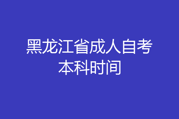 黑龙江省成人自考本科时间
