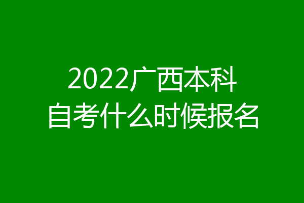 2022广西本科自考什么时候报名