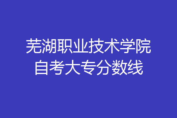 芜湖职业技术学院自考大专分数线