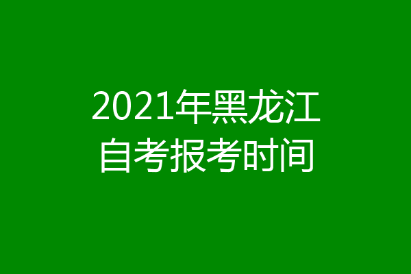 2021年黑龙江自考报考时间