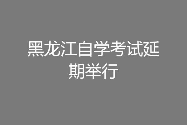 黑龙江自学考试延期举行