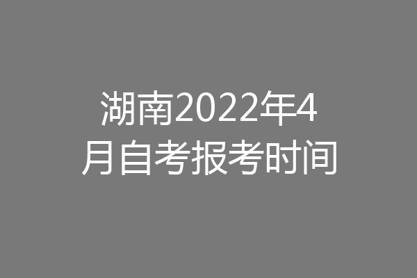 湖南2022年4月自考报考时间