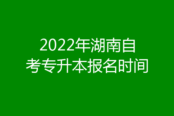 2022年湖南自考专升本报名时间