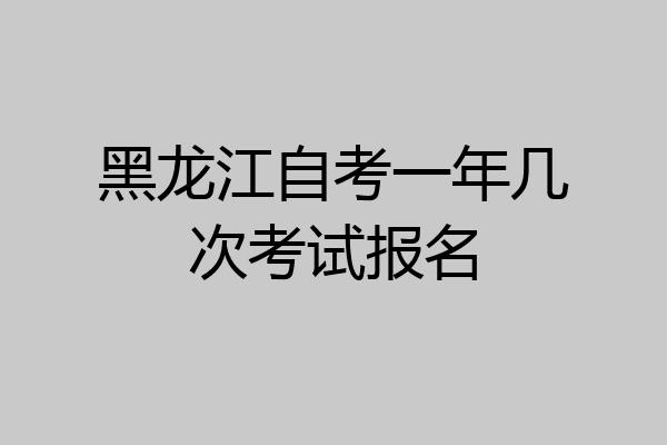 黑龙江自考一年几次考试报名