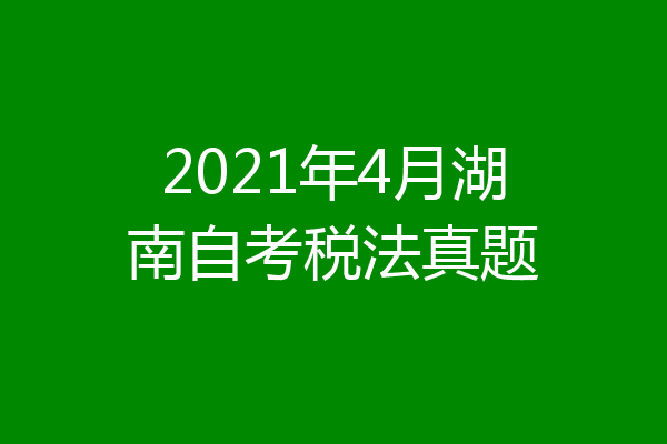2021年4月湖南自考税法真题