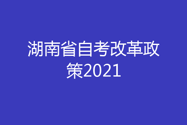 湖南省自考改革政策2021