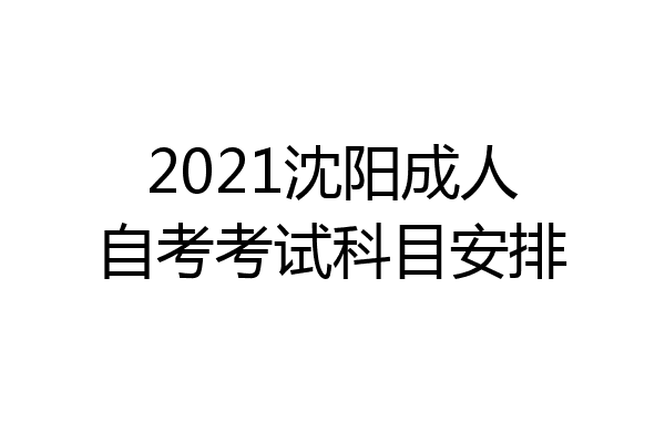 2021沈阳成人自考考试科目安排