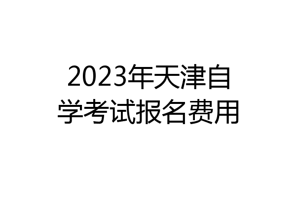 2023年天津自学考试报名费用