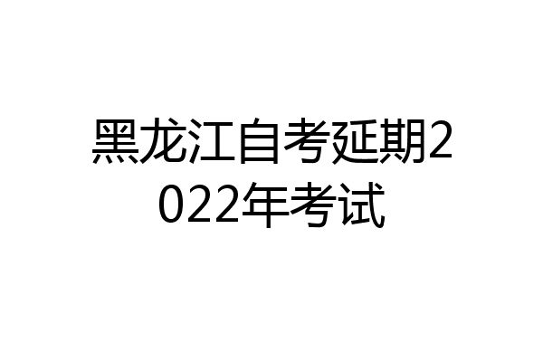 黑龙江自考延期2022年考试