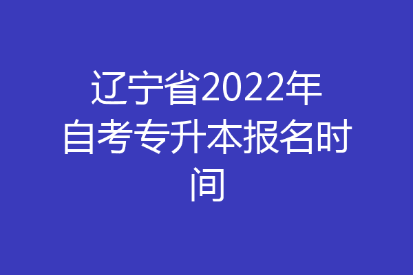 辽宁省2022年自考专升本报名时间