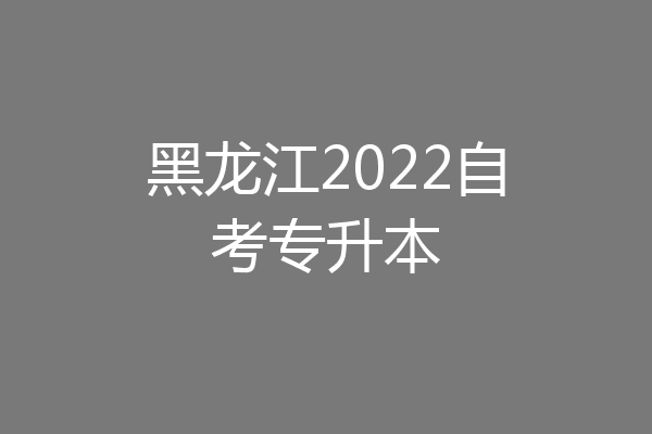 黑龙江2022自考专升本