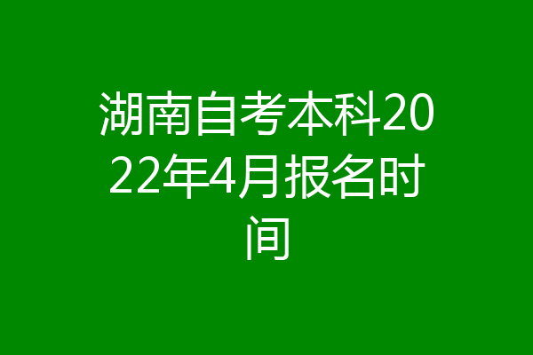 湖南自考本科2022年4月报名时间