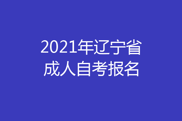 2021年辽宁省成人自考报名