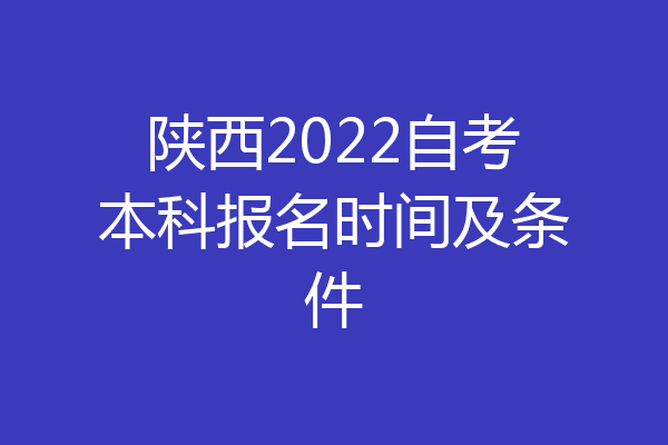 陕西2022自考本科报名时间及条件