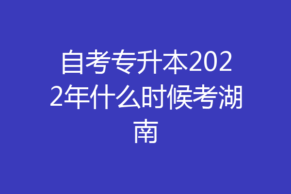 自考专升本2022年什么时候考湖南