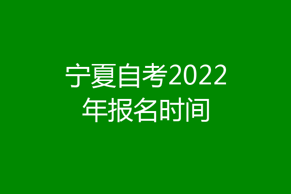 宁夏自考2022年报名时间