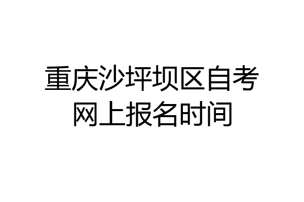 重庆沙坪坝区自考网上报名时间