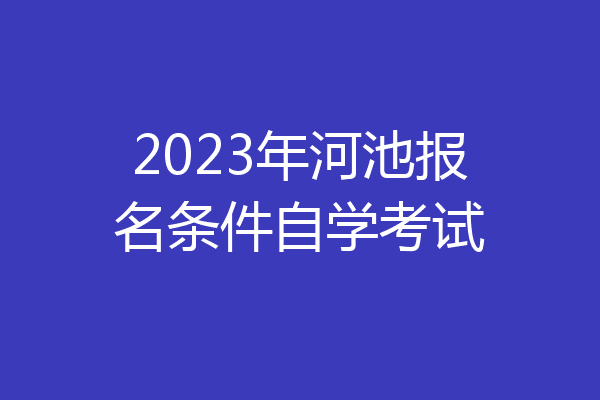 2023年河池报名条件自学考试