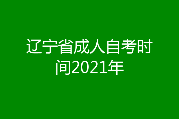 辽宁省成人自考时间2021年