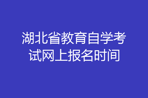 湖北省教育自学考试网上报名时间