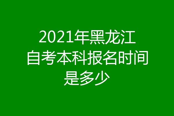 2021年黑龙江自考本科报名时间是多少