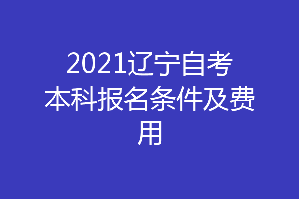 2021辽宁自考本科报名条件及费用