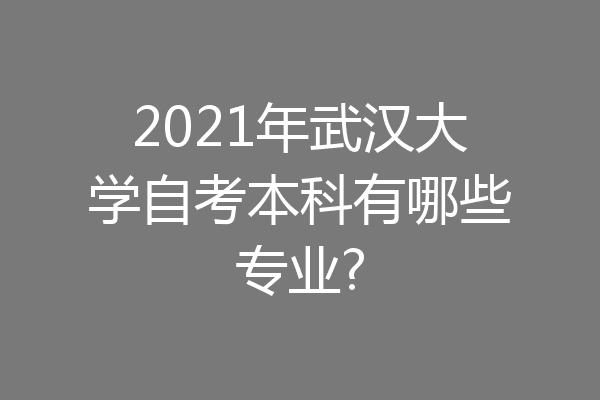 2021年武汉大学自考本科有哪些专业?