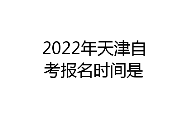 2022年天津自考报名时间是