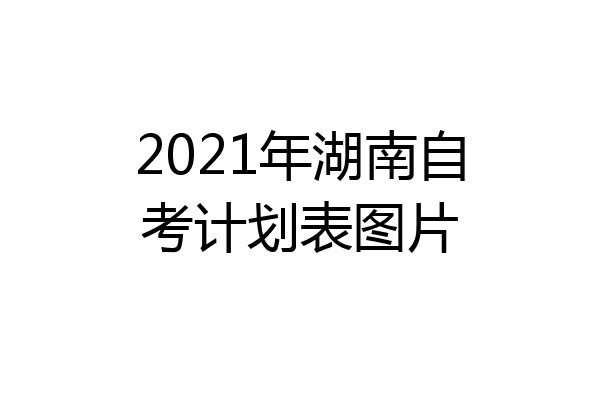 2021年湖南自考计划表图片