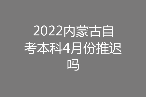2022内蒙古自考本科4月份推迟吗