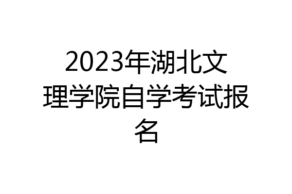 2023年湖北文理学院自学考试报名